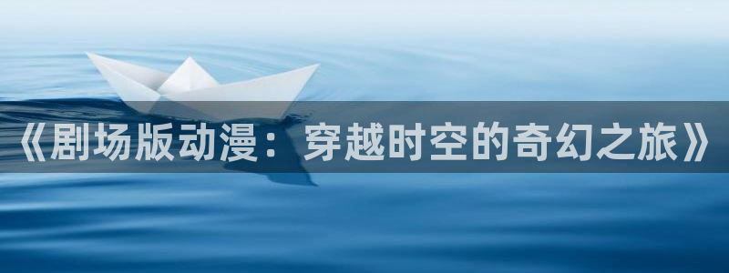 omofun漫画：《剧场版动漫：穿越时空的奇幻之旅》