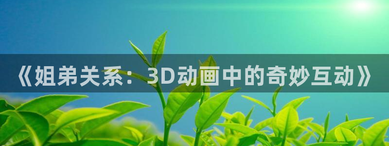 omofun动漫官方版下载：《姐弟关系：3D动画中的奇妙互动》