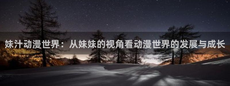 omofun官网下载入口：妹汁动漫世界：从妹妹的视角看动漫世界的发展与成长