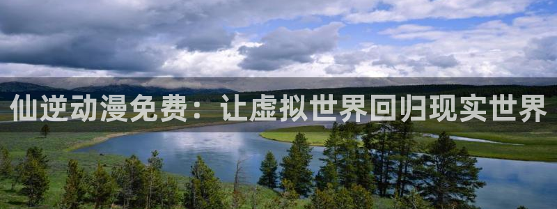 omofun官方网站入口：仙逆动漫免费：让虚拟世界回归现实世界