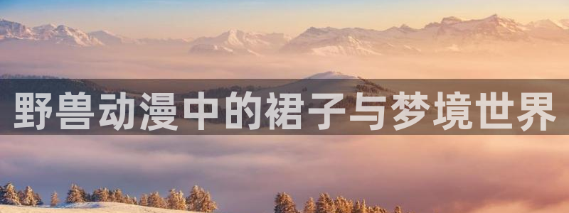 omofun动漫免费看官网入口在哪：野兽动漫中的裙子与梦境世界