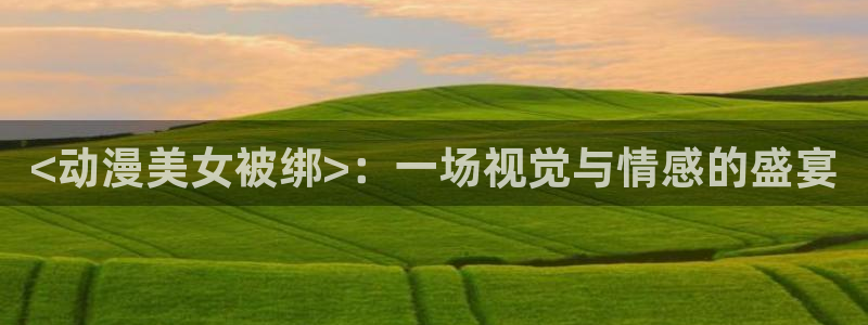 omofun安卓：<动漫美女被绑>：一场视觉与情感的盛宴