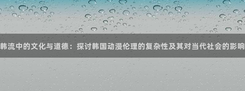 omofun官网正版下载入口：韩流中的文化与道德：探讨韩国动漫伦理的复杂性及其对当代社会的影响